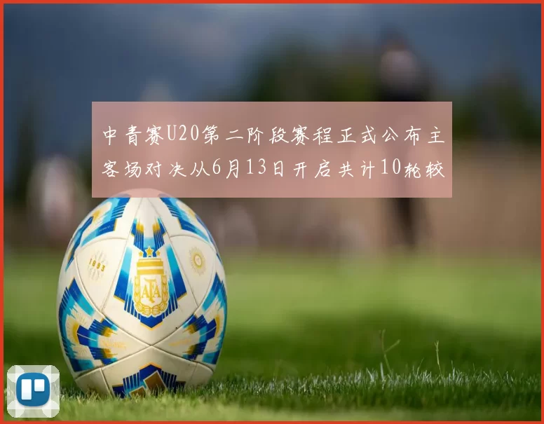 中青赛U20第二阶段赛程正式公布主客场对决从6月13日开启共计10轮较量
