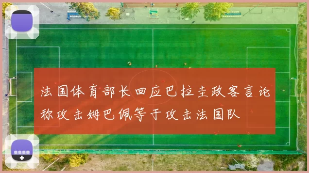 法国体育部长回应巴拉圭政客言论称攻击姆巴佩等于攻击法国队