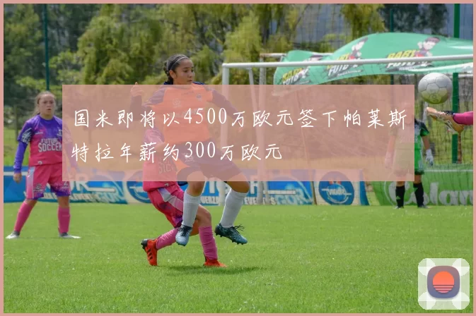 国米即将以4500万欧元签下帕莱斯特拉年薪约300万欧元