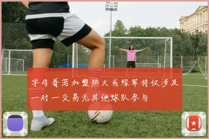 字母哥若加盟热火或绿军将仅涉及一对一交易无其他球队参与