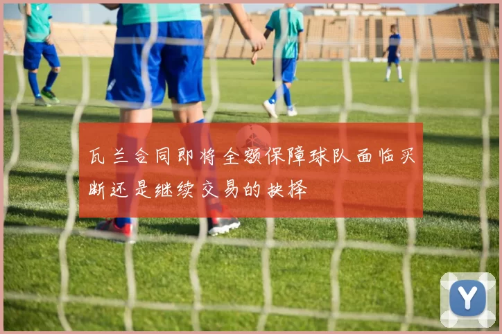 瓦兰合同即将全额保障球队面临买断还是继续交易的抉择