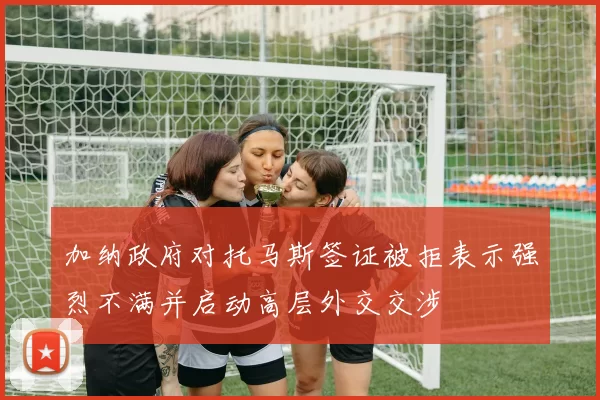 加纳政府对托马斯签证被拒表示强烈不满并启动高层外交交涉