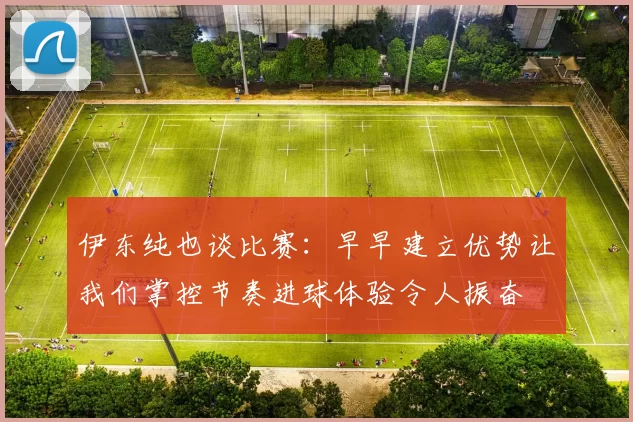伊东纯也谈比赛：早早建立优势让我们掌控节奏进球体验令人振奋