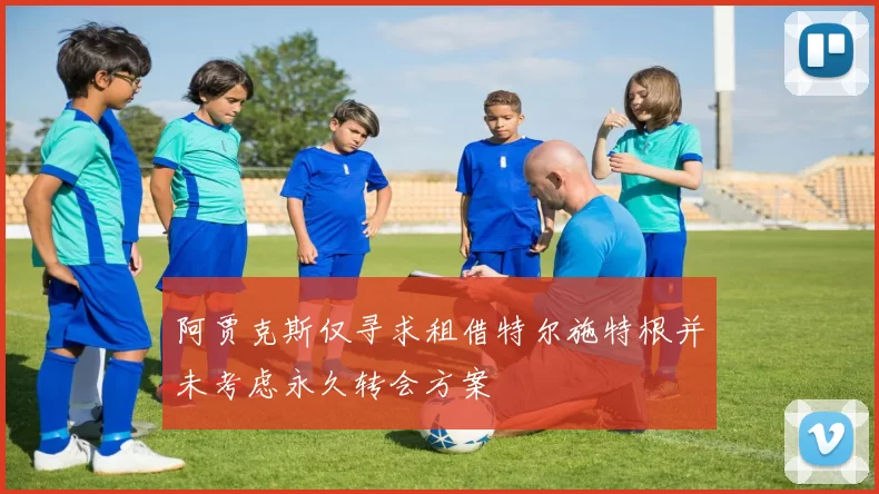 阿贾克斯仅寻求租借特尔施特根并未考虑永久转会方案