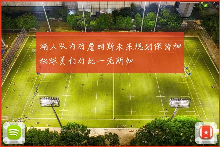 湖人队内对詹姆斯未来规划保持神秘球员们对此一无所知