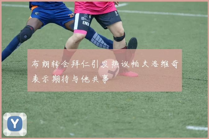 布朗转会拜仁引发热议帕夫洛维奇表示期待与他共事